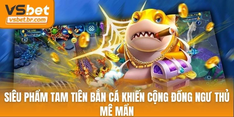 Siêu phẩm tam tiên bắn cá khiến cộng đồng ngư thủ mê mẩn
